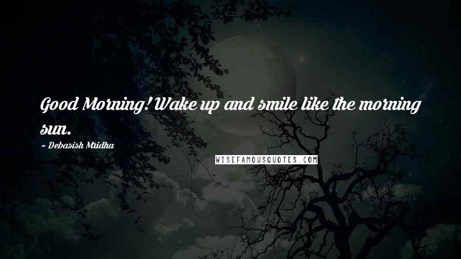 Debasish Mridha Quotes: Good Morning! Wake up and smile like the morning sun.