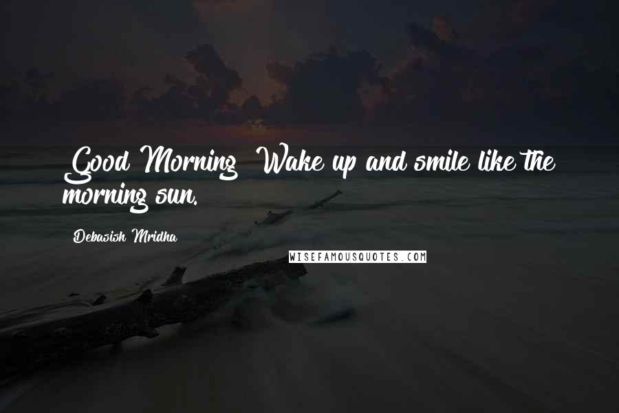 Debasish Mridha Quotes: Good Morning! Wake up and smile like the morning sun.