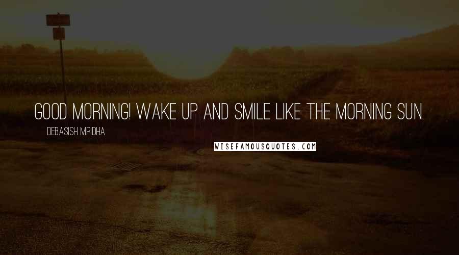 Debasish Mridha Quotes: Good Morning! Wake up and smile like the morning sun.