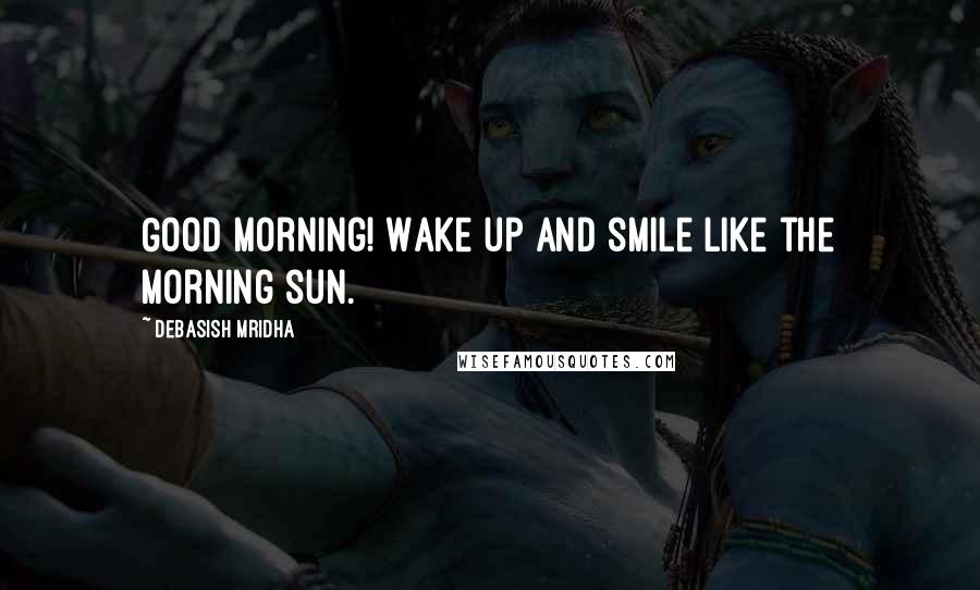 Debasish Mridha Quotes: Good Morning! Wake up and smile like the morning sun.