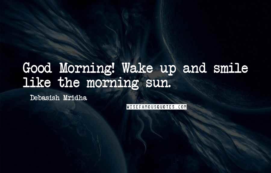 Debasish Mridha Quotes: Good Morning! Wake up and smile like the morning sun.