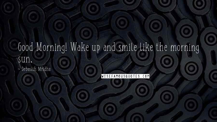 Debasish Mridha Quotes: Good Morning! Wake up and smile like the morning sun.