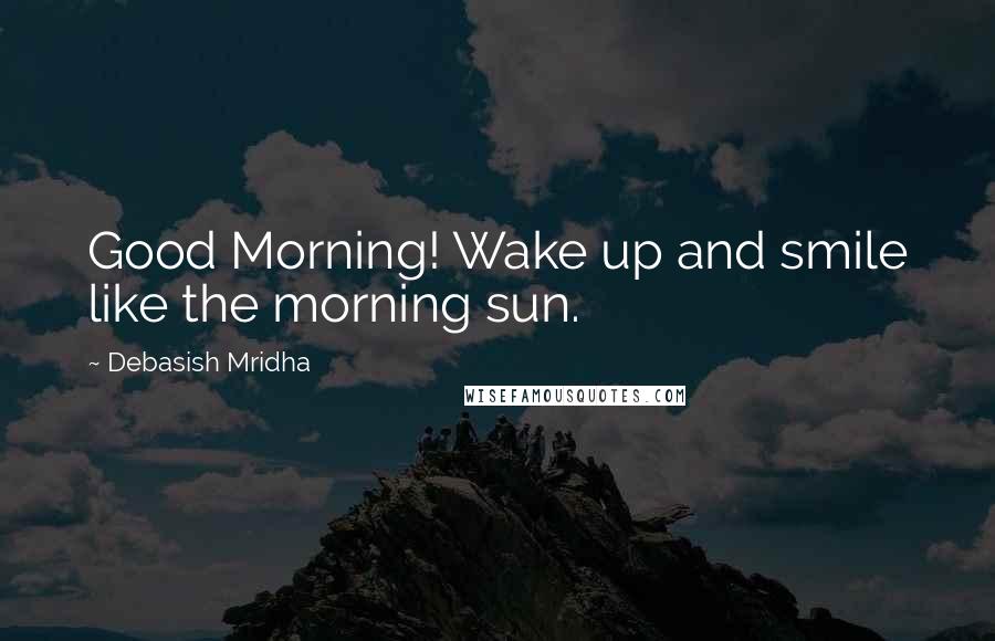 Debasish Mridha Quotes: Good Morning! Wake up and smile like the morning sun.