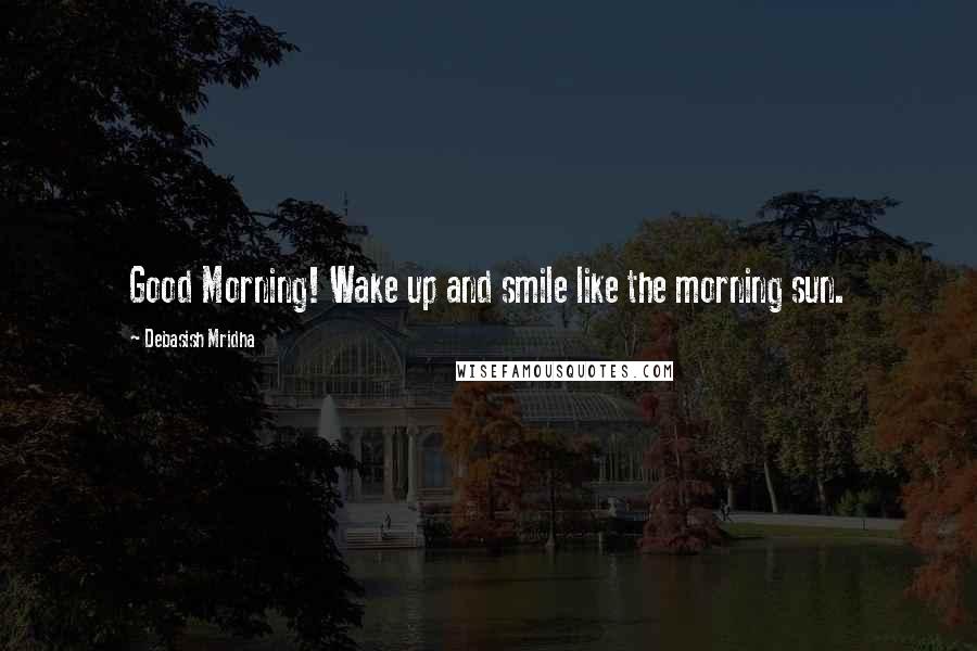 Debasish Mridha Quotes: Good Morning! Wake up and smile like the morning sun.