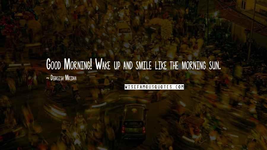Debasish Mridha Quotes: Good Morning! Wake up and smile like the morning sun.
