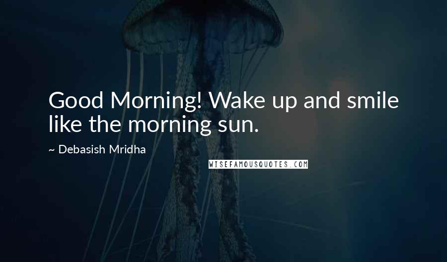 Debasish Mridha Quotes: Good Morning! Wake up and smile like the morning sun.