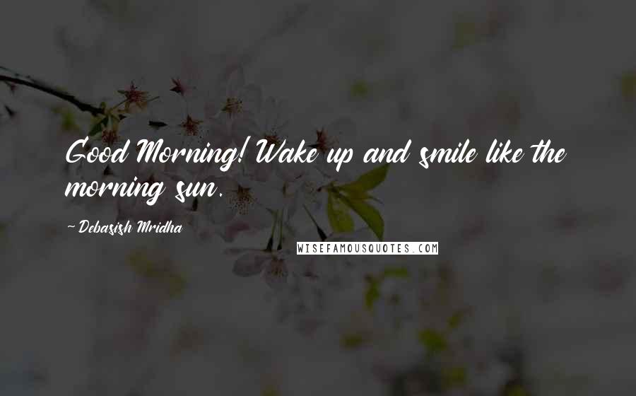 Debasish Mridha Quotes: Good Morning! Wake up and smile like the morning sun.