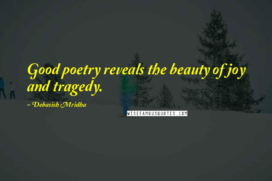 Debasish Mridha Quotes: Good poetry reveals the beauty of joy and tragedy.