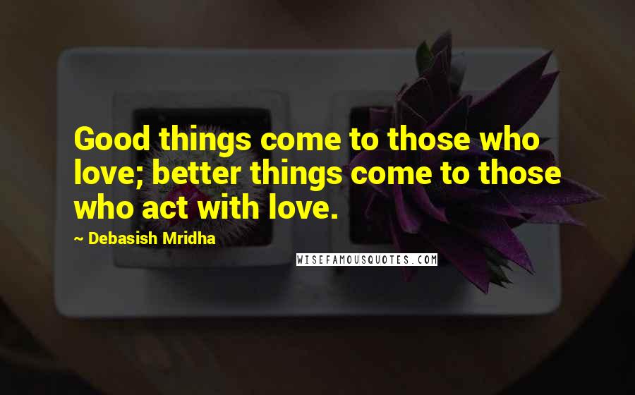 Debasish Mridha Quotes: Good things come to those who love; better things come to those who act with love.