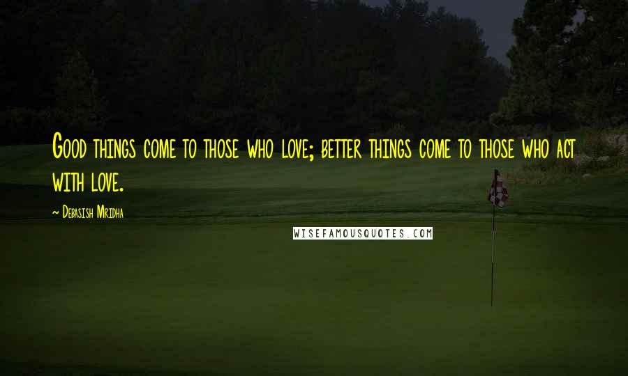 Debasish Mridha Quotes: Good things come to those who love; better things come to those who act with love.