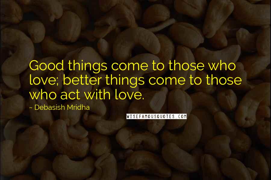 Debasish Mridha Quotes: Good things come to those who love; better things come to those who act with love.