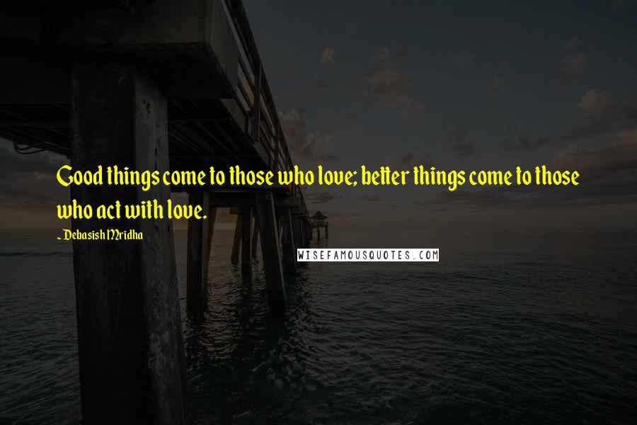 Debasish Mridha Quotes: Good things come to those who love; better things come to those who act with love.