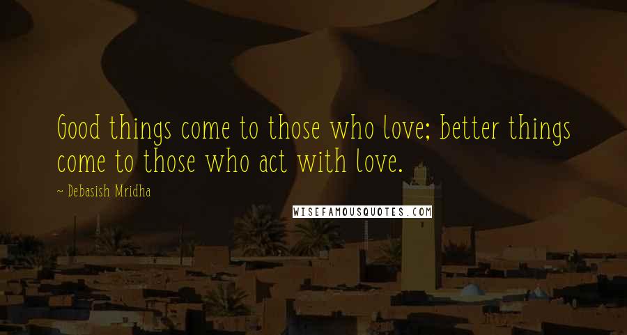 Debasish Mridha Quotes: Good things come to those who love; better things come to those who act with love.