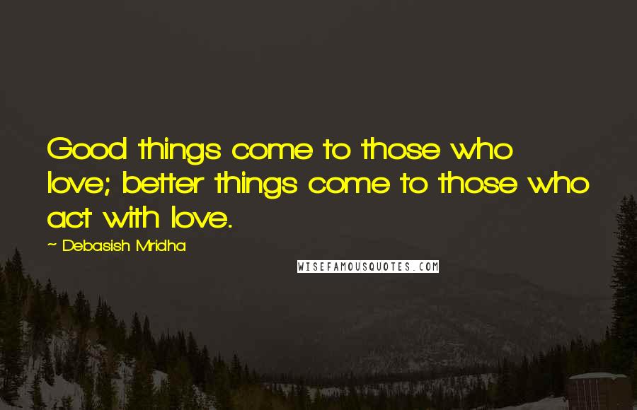 Debasish Mridha Quotes: Good things come to those who love; better things come to those who act with love.