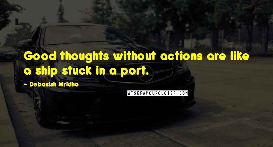 Debasish Mridha Quotes: Good thoughts without actions are like a ship stuck in a port.