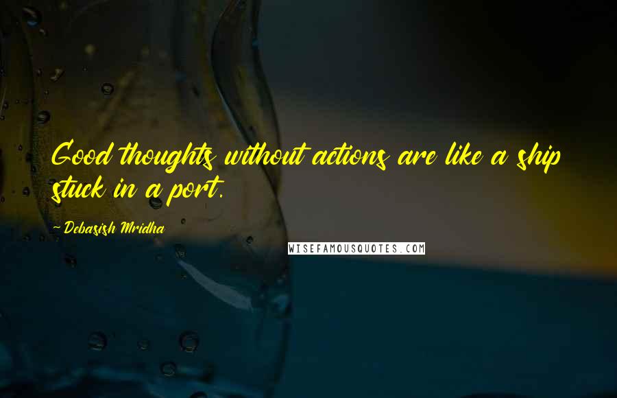 Debasish Mridha Quotes: Good thoughts without actions are like a ship stuck in a port.