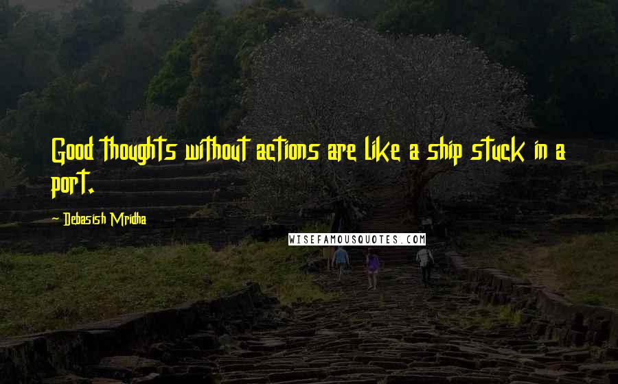 Debasish Mridha Quotes: Good thoughts without actions are like a ship stuck in a port.