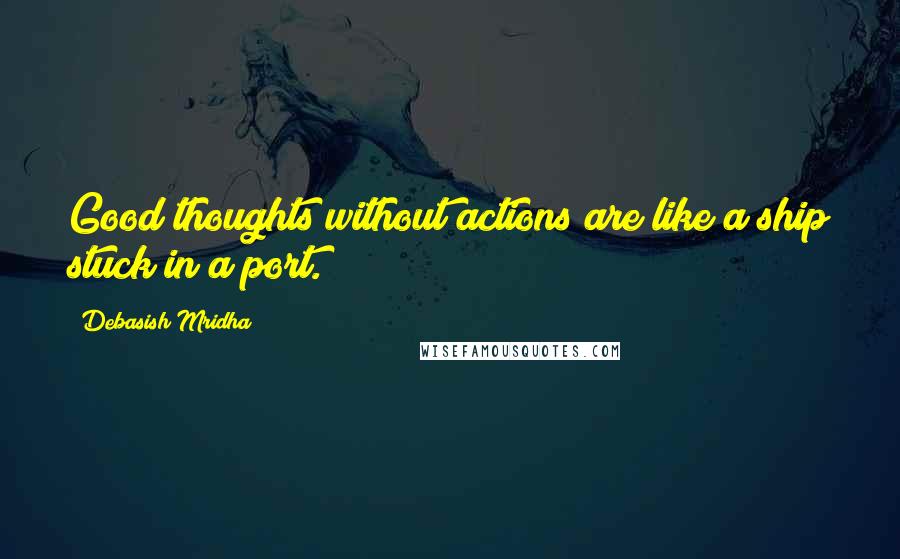 Debasish Mridha Quotes: Good thoughts without actions are like a ship stuck in a port.