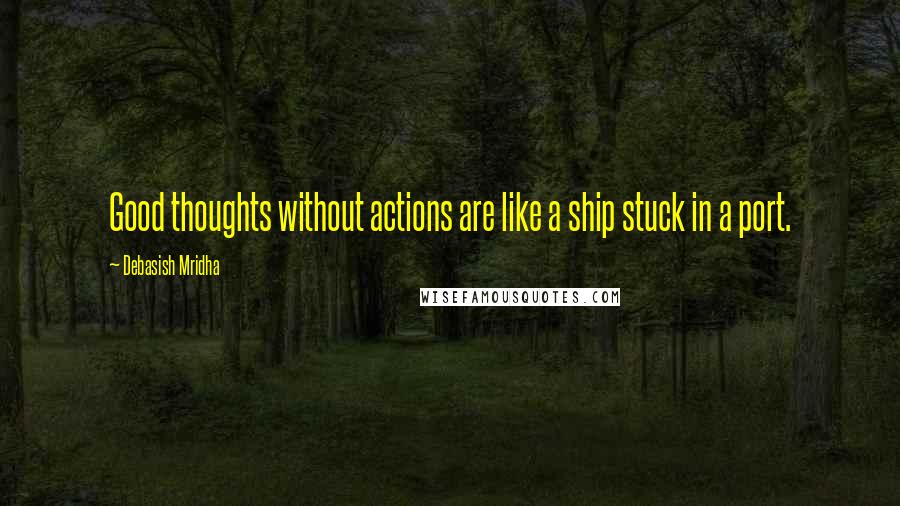 Debasish Mridha Quotes: Good thoughts without actions are like a ship stuck in a port.