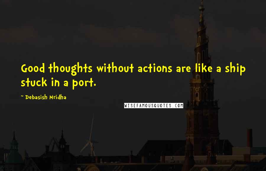 Debasish Mridha Quotes: Good thoughts without actions are like a ship stuck in a port.