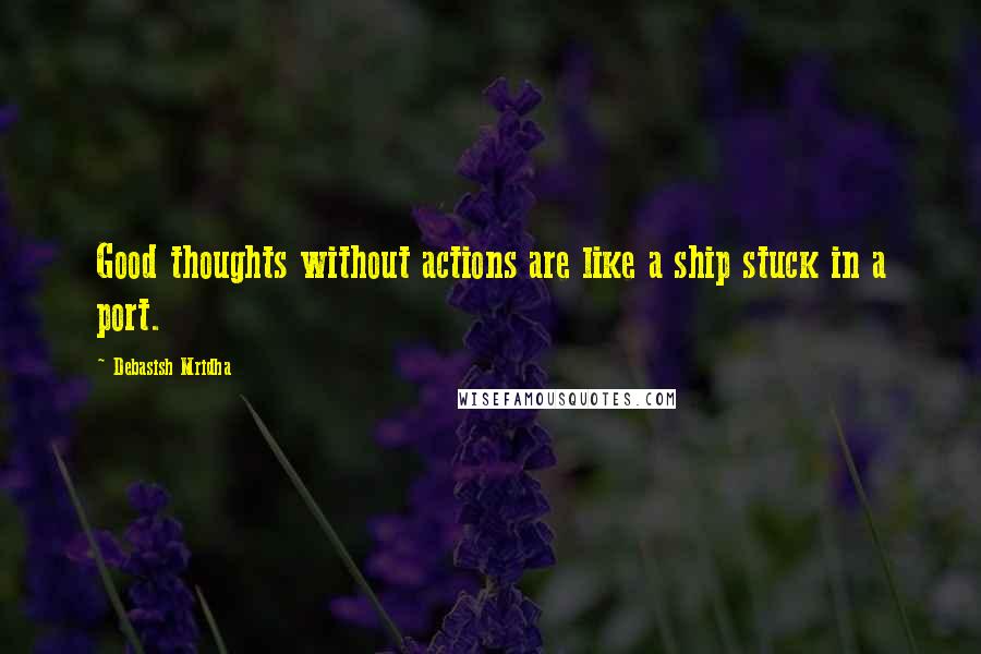 Debasish Mridha Quotes: Good thoughts without actions are like a ship stuck in a port.