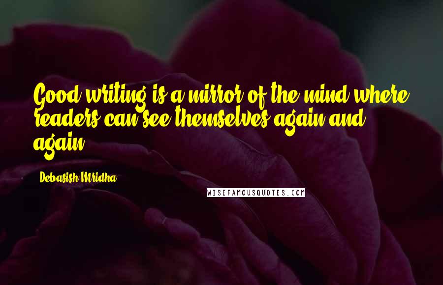 Debasish Mridha Quotes: Good writing is a mirror of the mind where readers can see themselves again and again.