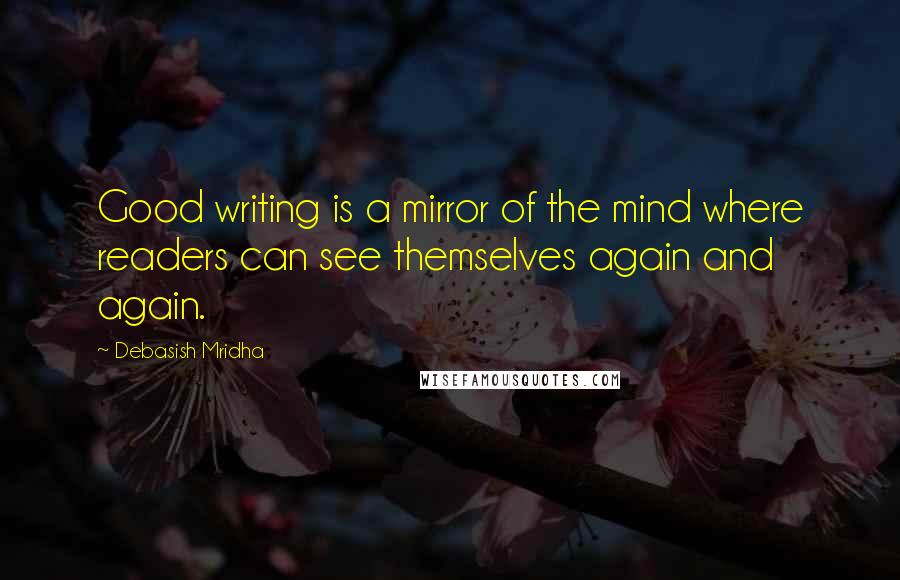 Debasish Mridha Quotes: Good writing is a mirror of the mind where readers can see themselves again and again.