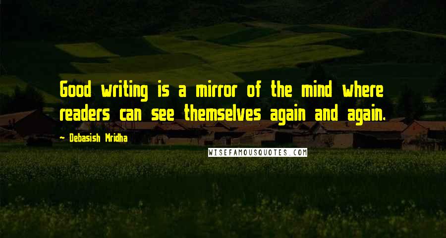 Debasish Mridha Quotes: Good writing is a mirror of the mind where readers can see themselves again and again.