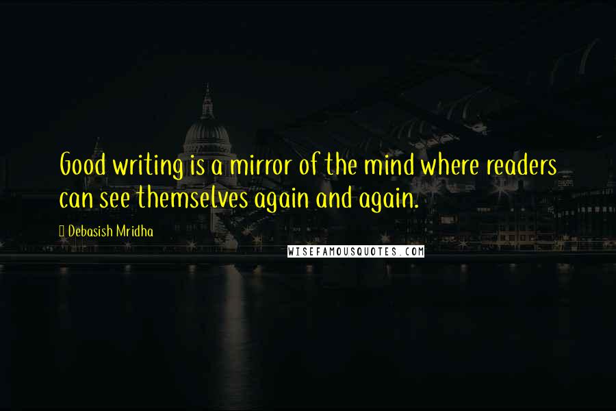 Debasish Mridha Quotes: Good writing is a mirror of the mind where readers can see themselves again and again.