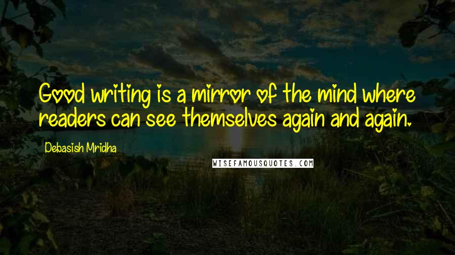 Debasish Mridha Quotes: Good writing is a mirror of the mind where readers can see themselves again and again.