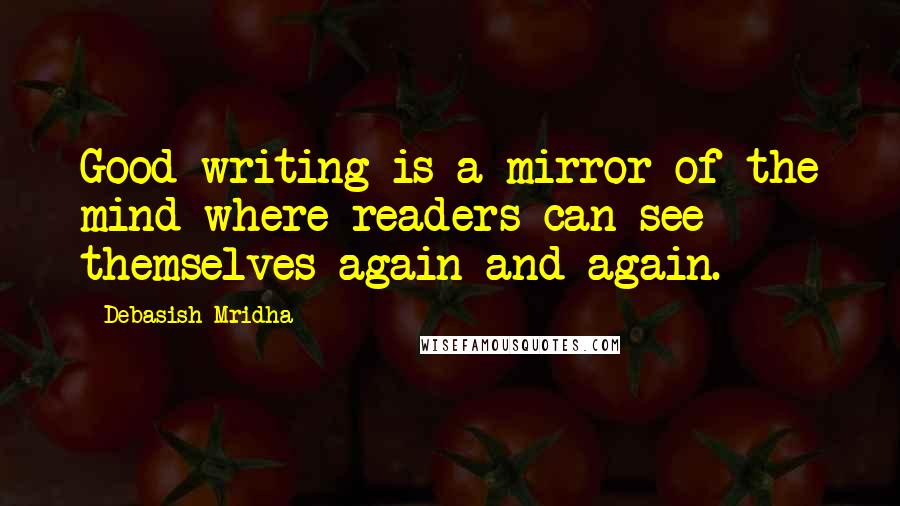 Debasish Mridha Quotes: Good writing is a mirror of the mind where readers can see themselves again and again.