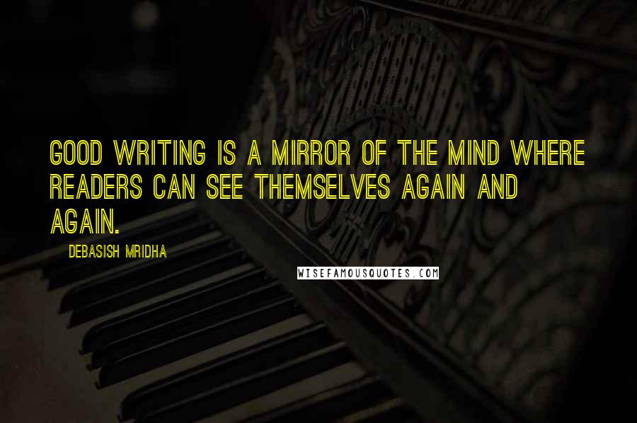 Debasish Mridha Quotes: Good writing is a mirror of the mind where readers can see themselves again and again.