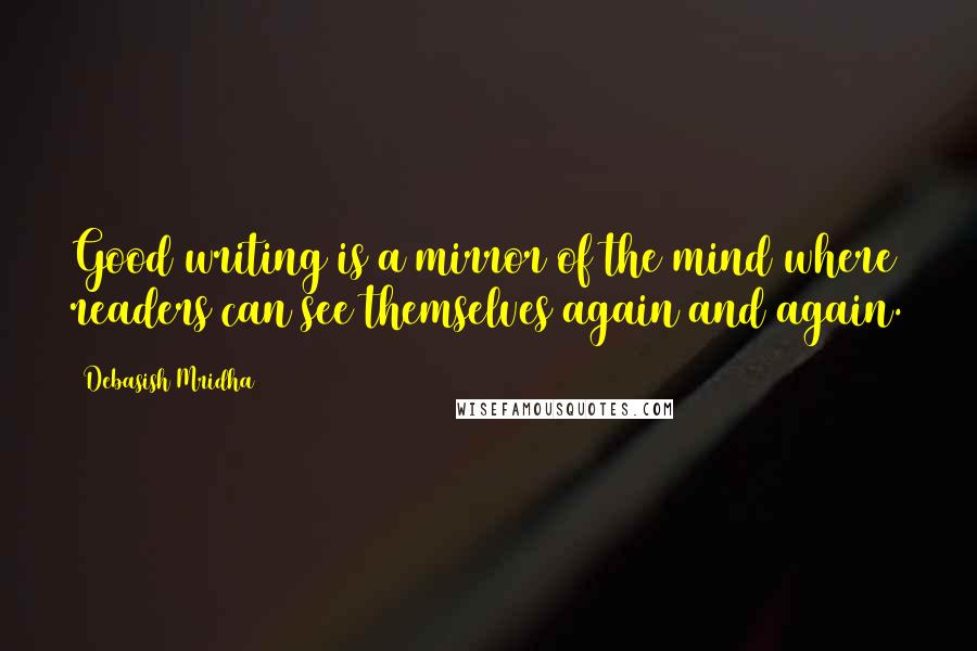 Debasish Mridha Quotes: Good writing is a mirror of the mind where readers can see themselves again and again.