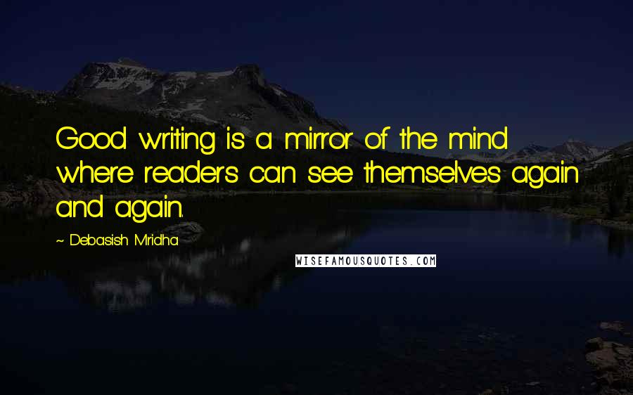 Debasish Mridha Quotes: Good writing is a mirror of the mind where readers can see themselves again and again.