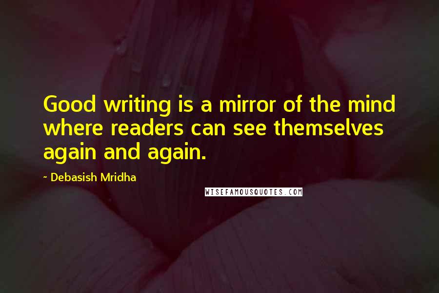 Debasish Mridha Quotes: Good writing is a mirror of the mind where readers can see themselves again and again.