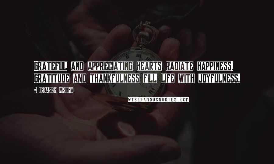 Debasish Mridha Quotes: Grateful and appreciating hearts radiate happiness. Gratitude and thankfulness fill life with joyfulness.