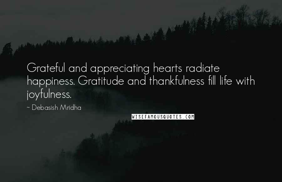 Debasish Mridha Quotes: Grateful and appreciating hearts radiate happiness. Gratitude and thankfulness fill life with joyfulness.