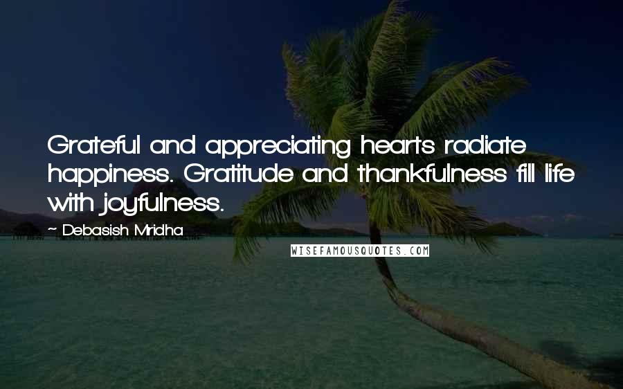 Debasish Mridha Quotes: Grateful and appreciating hearts radiate happiness. Gratitude and thankfulness fill life with joyfulness.