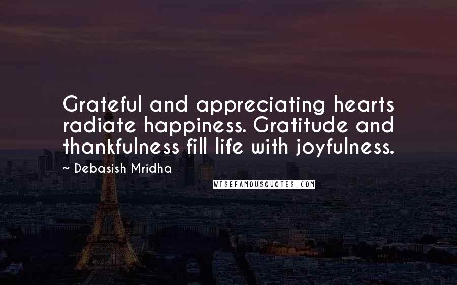 Debasish Mridha Quotes: Grateful and appreciating hearts radiate happiness. Gratitude and thankfulness fill life with joyfulness.