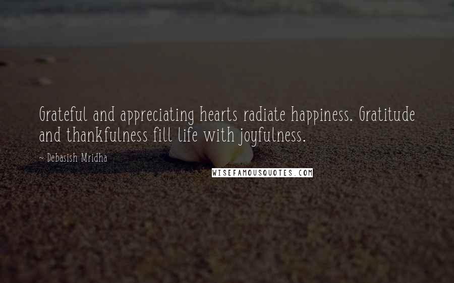 Debasish Mridha Quotes: Grateful and appreciating hearts radiate happiness. Gratitude and thankfulness fill life with joyfulness.