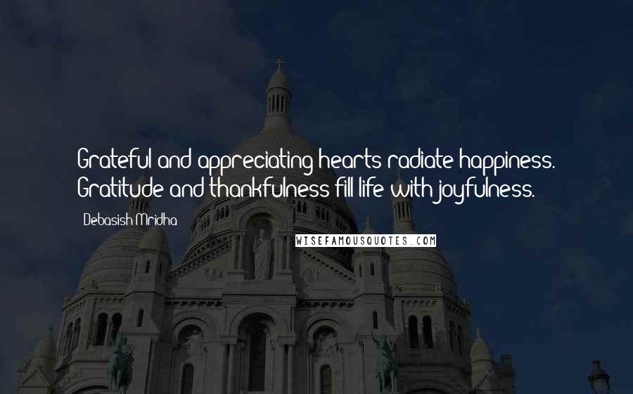 Debasish Mridha Quotes: Grateful and appreciating hearts radiate happiness. Gratitude and thankfulness fill life with joyfulness.