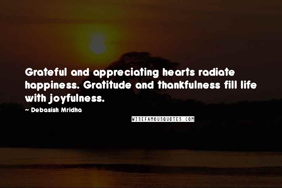 Debasish Mridha Quotes: Grateful and appreciating hearts radiate happiness. Gratitude and thankfulness fill life with joyfulness.