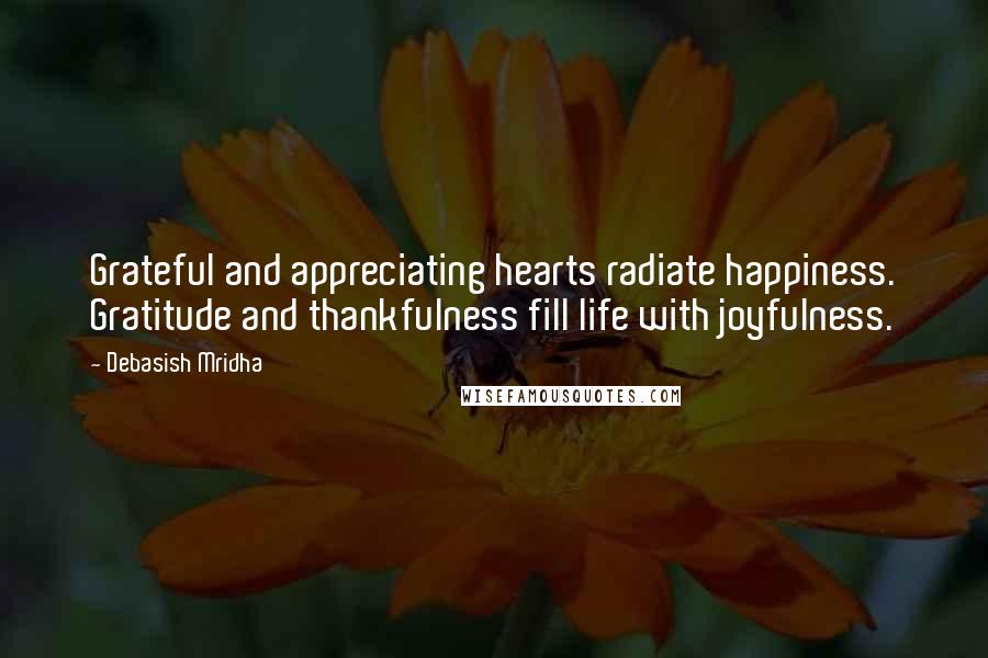 Debasish Mridha Quotes: Grateful and appreciating hearts radiate happiness. Gratitude and thankfulness fill life with joyfulness.