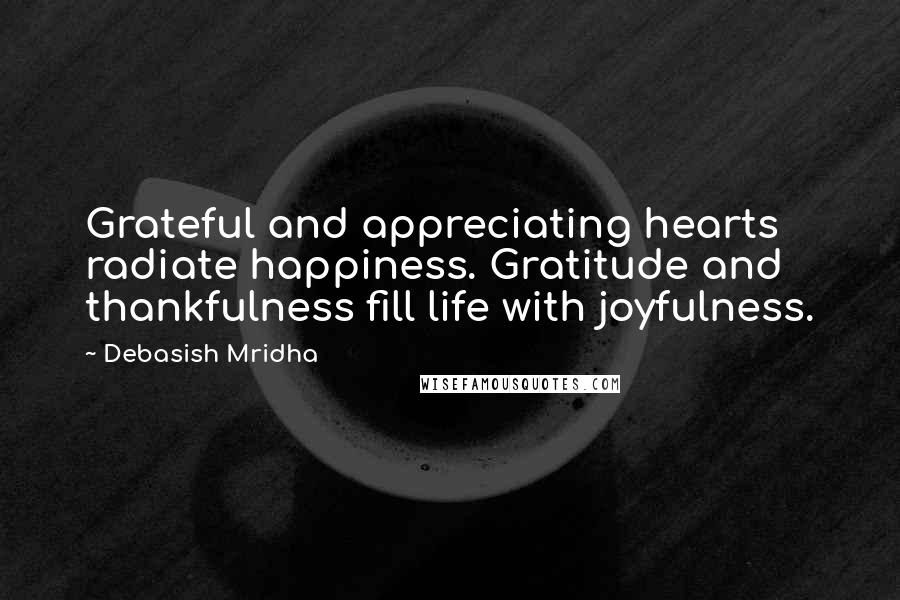 Debasish Mridha Quotes: Grateful and appreciating hearts radiate happiness. Gratitude and thankfulness fill life with joyfulness.