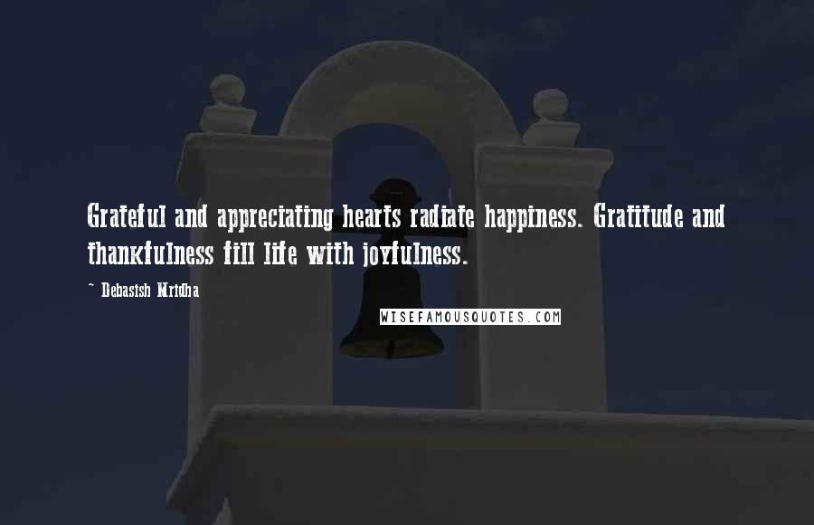 Debasish Mridha Quotes: Grateful and appreciating hearts radiate happiness. Gratitude and thankfulness fill life with joyfulness.