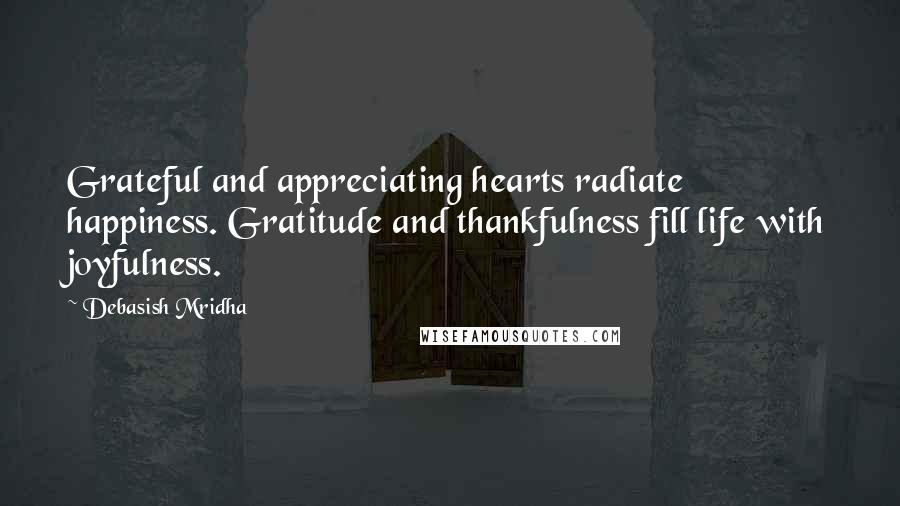 Debasish Mridha Quotes: Grateful and appreciating hearts radiate happiness. Gratitude and thankfulness fill life with joyfulness.