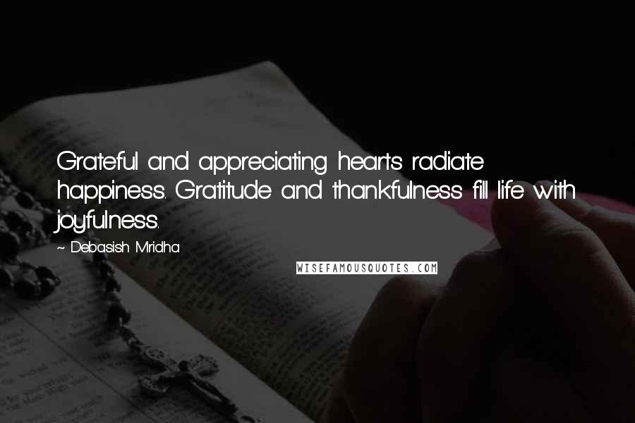 Debasish Mridha Quotes: Grateful and appreciating hearts radiate happiness. Gratitude and thankfulness fill life with joyfulness.