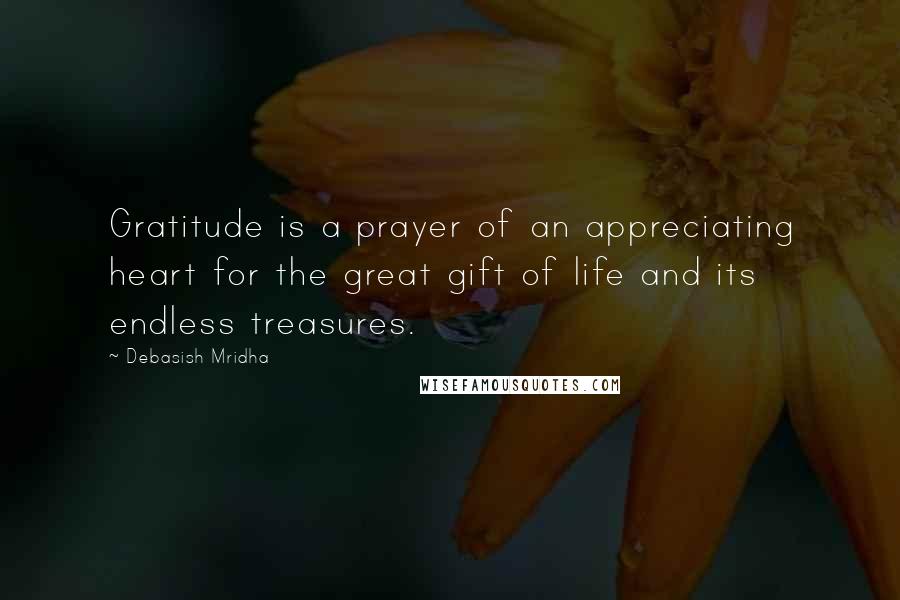 Debasish Mridha Quotes: Gratitude is a prayer of an appreciating heart for the great gift of life and its endless treasures.