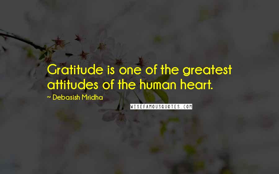 Debasish Mridha Quotes: Gratitude is one of the greatest attitudes of the human heart.