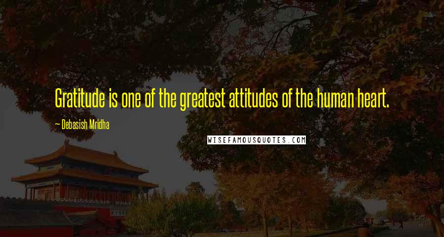 Debasish Mridha Quotes: Gratitude is one of the greatest attitudes of the human heart.